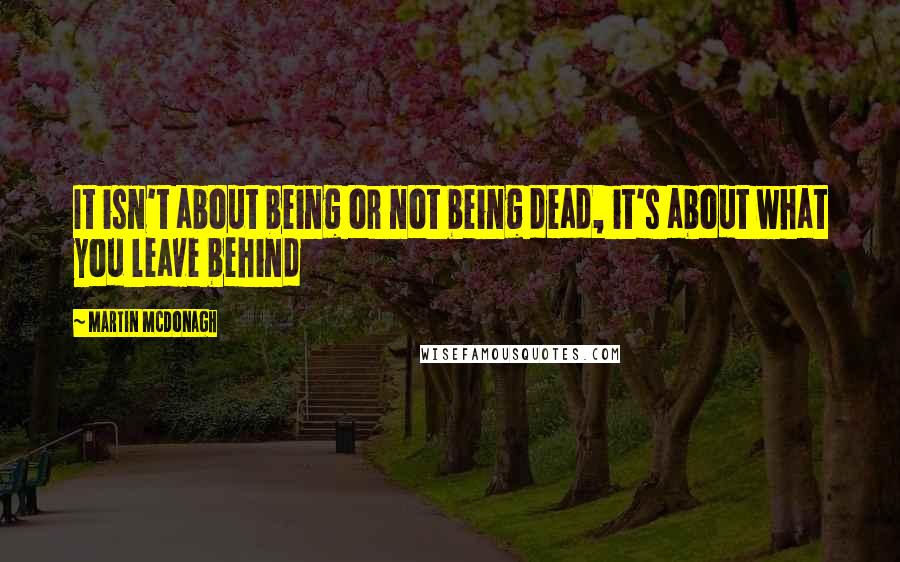 Martin McDonagh Quotes: It isn't about being or not being dead, it's about what you leave behind