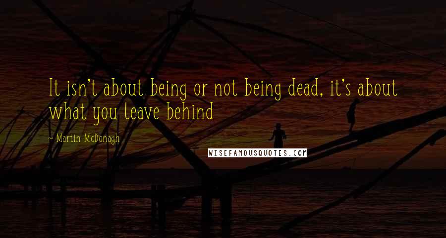 Martin McDonagh Quotes: It isn't about being or not being dead, it's about what you leave behind