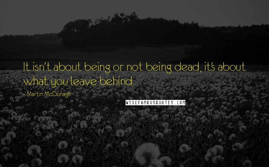 Martin McDonagh Quotes: It isn't about being or not being dead, it's about what you leave behind