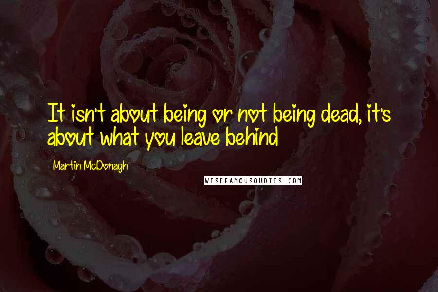 Martin McDonagh Quotes: It isn't about being or not being dead, it's about what you leave behind