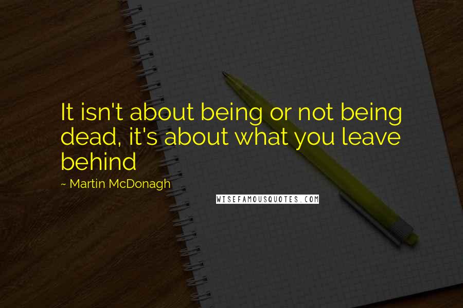 Martin McDonagh Quotes: It isn't about being or not being dead, it's about what you leave behind