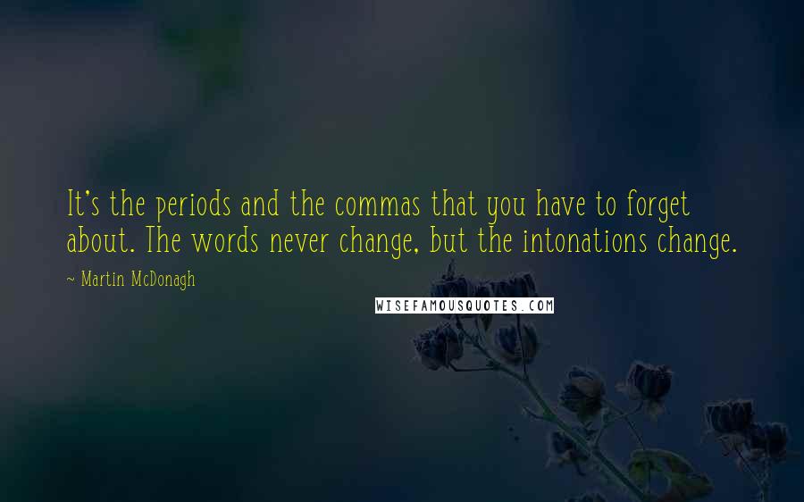 Martin McDonagh Quotes: It's the periods and the commas that you have to forget about. The words never change, but the intonations change.