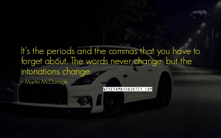 Martin McDonagh Quotes: It's the periods and the commas that you have to forget about. The words never change, but the intonations change.