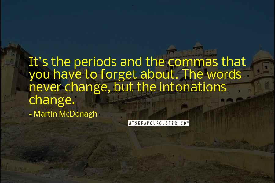 Martin McDonagh Quotes: It's the periods and the commas that you have to forget about. The words never change, but the intonations change.