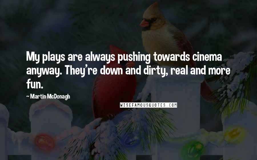 Martin McDonagh Quotes: My plays are always pushing towards cinema anyway. They're down and dirty, real and more fun.