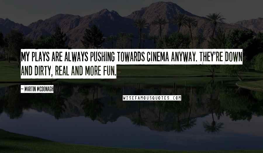 Martin McDonagh Quotes: My plays are always pushing towards cinema anyway. They're down and dirty, real and more fun.