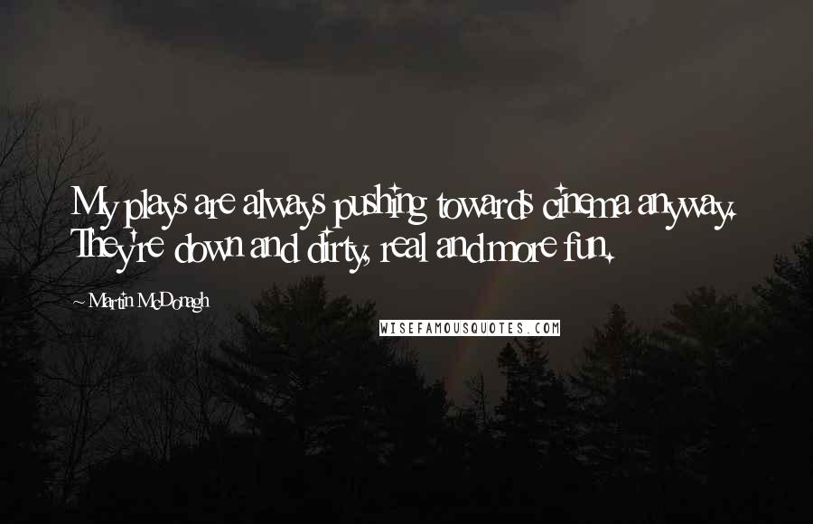 Martin McDonagh Quotes: My plays are always pushing towards cinema anyway. They're down and dirty, real and more fun.