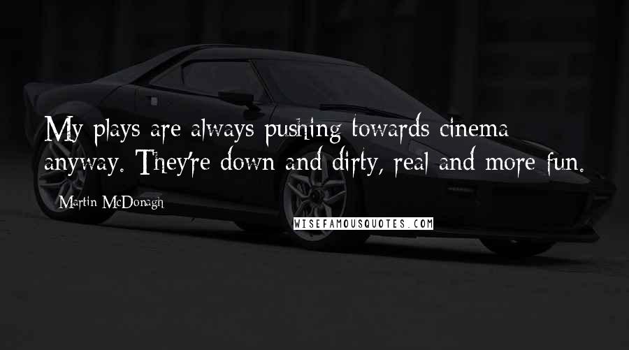 Martin McDonagh Quotes: My plays are always pushing towards cinema anyway. They're down and dirty, real and more fun.