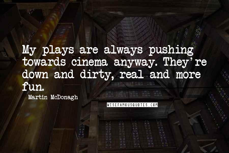 Martin McDonagh Quotes: My plays are always pushing towards cinema anyway. They're down and dirty, real and more fun.