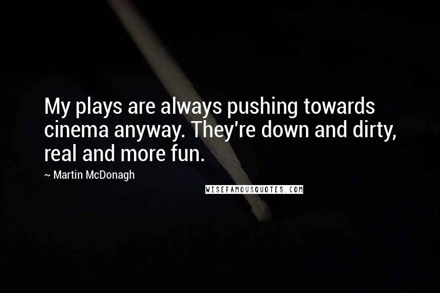 Martin McDonagh Quotes: My plays are always pushing towards cinema anyway. They're down and dirty, real and more fun.