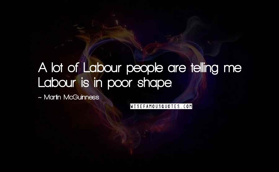 Martin McGuinness Quotes: A lot of Labour people are telling me Labour is in poor shape.