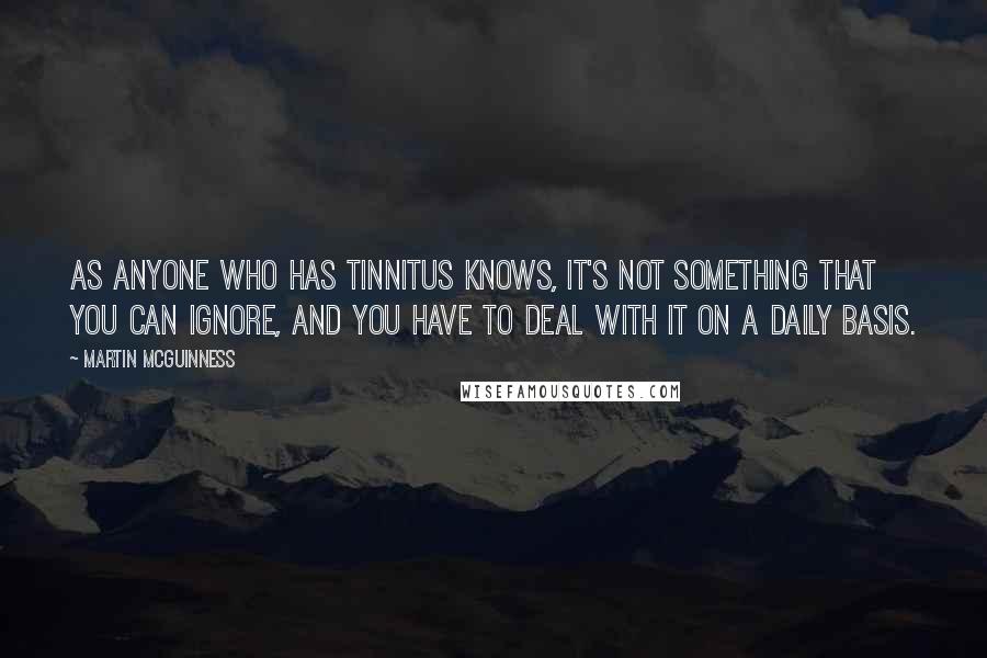 Martin McGuinness Quotes: As anyone who has tinnitus knows, it's not something that you can ignore, and you have to deal with it on a daily basis.