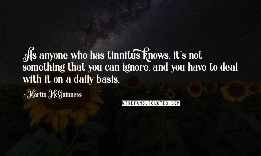 Martin McGuinness Quotes: As anyone who has tinnitus knows, it's not something that you can ignore, and you have to deal with it on a daily basis.