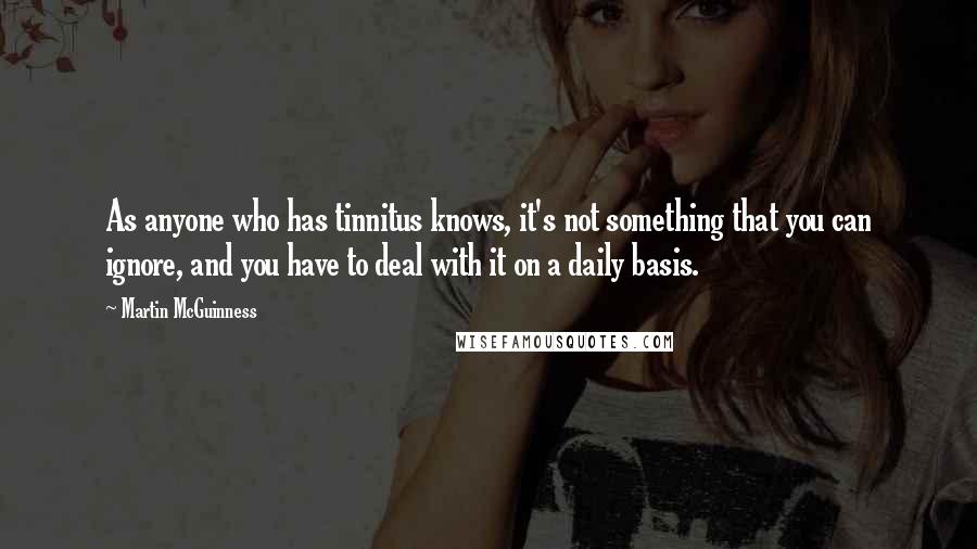Martin McGuinness Quotes: As anyone who has tinnitus knows, it's not something that you can ignore, and you have to deal with it on a daily basis.
