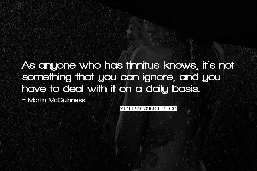 Martin McGuinness Quotes: As anyone who has tinnitus knows, it's not something that you can ignore, and you have to deal with it on a daily basis.