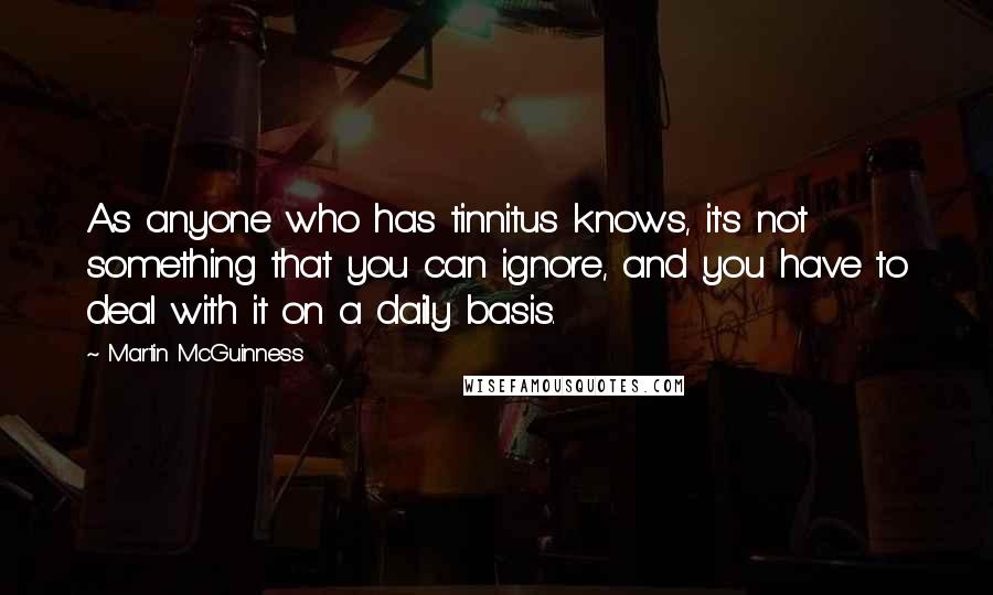 Martin McGuinness Quotes: As anyone who has tinnitus knows, it's not something that you can ignore, and you have to deal with it on a daily basis.