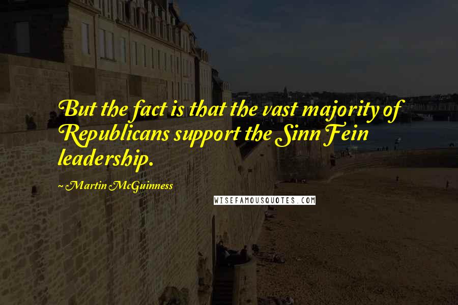 Martin McGuinness Quotes: But the fact is that the vast majority of Republicans support the Sinn Fein leadership.