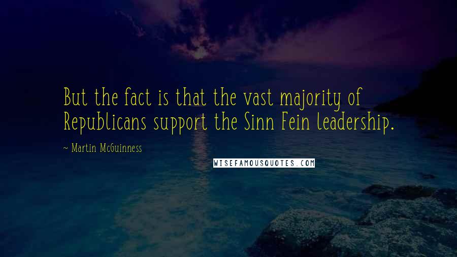 Martin McGuinness Quotes: But the fact is that the vast majority of Republicans support the Sinn Fein leadership.