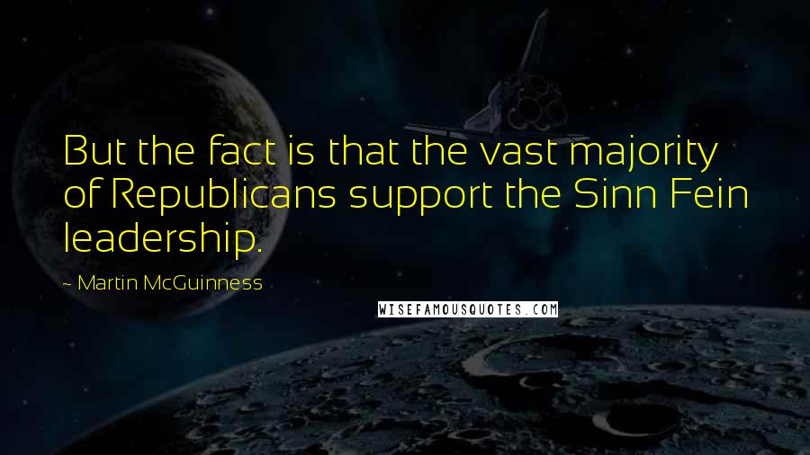 Martin McGuinness Quotes: But the fact is that the vast majority of Republicans support the Sinn Fein leadership.