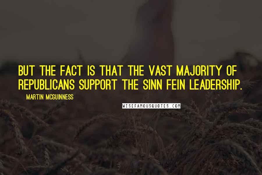 Martin McGuinness Quotes: But the fact is that the vast majority of Republicans support the Sinn Fein leadership.