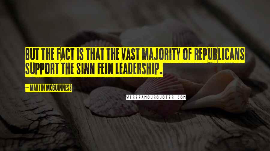 Martin McGuinness Quotes: But the fact is that the vast majority of Republicans support the Sinn Fein leadership.