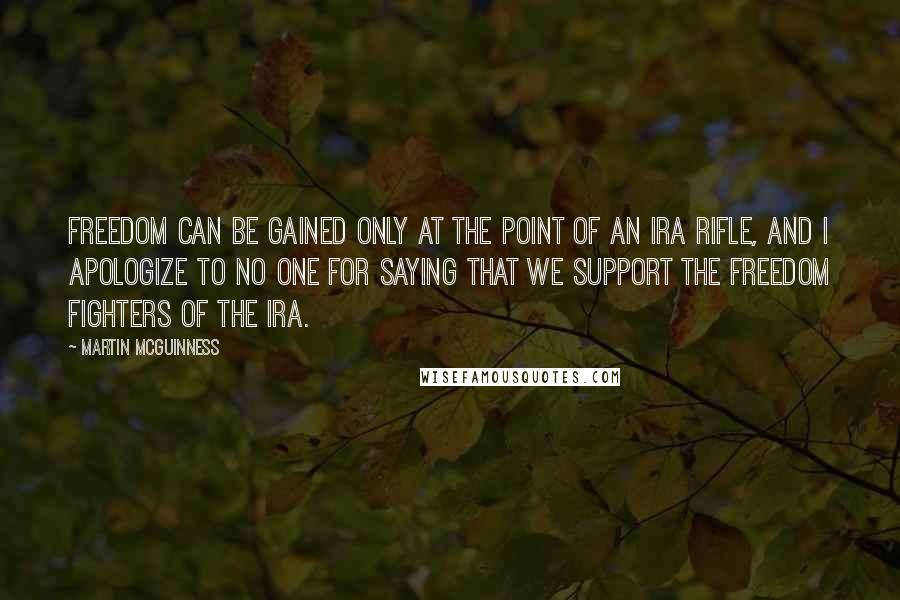 Martin McGuinness Quotes: Freedom can be gained only at the point of an IRA rifle, and I apologize to no one for saying that we support the freedom fighters of the IRA.