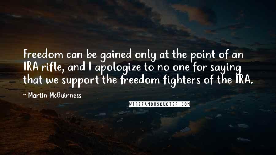 Martin McGuinness Quotes: Freedom can be gained only at the point of an IRA rifle, and I apologize to no one for saying that we support the freedom fighters of the IRA.