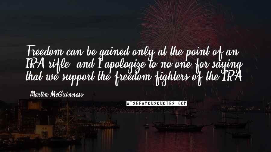 Martin McGuinness Quotes: Freedom can be gained only at the point of an IRA rifle, and I apologize to no one for saying that we support the freedom fighters of the IRA.