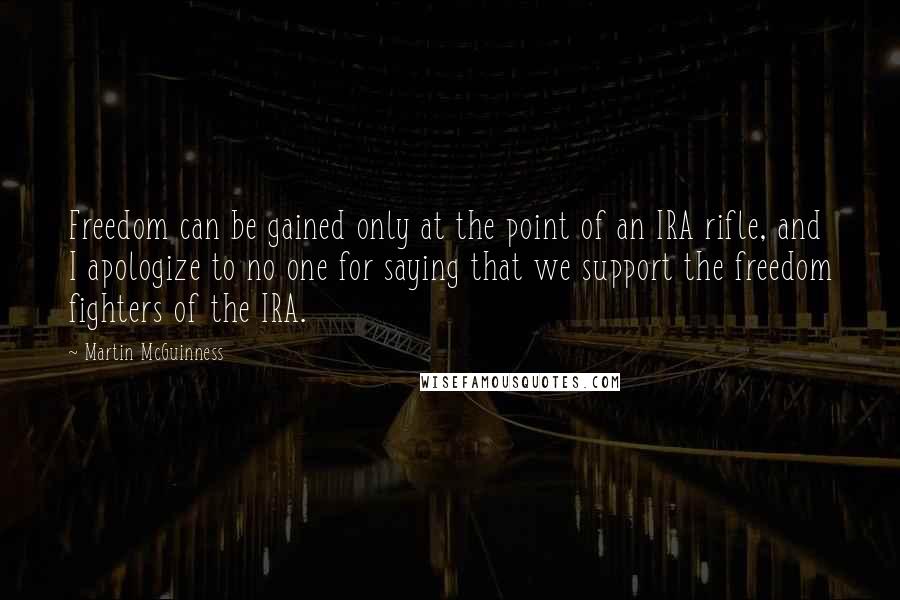 Martin McGuinness Quotes: Freedom can be gained only at the point of an IRA rifle, and I apologize to no one for saying that we support the freedom fighters of the IRA.