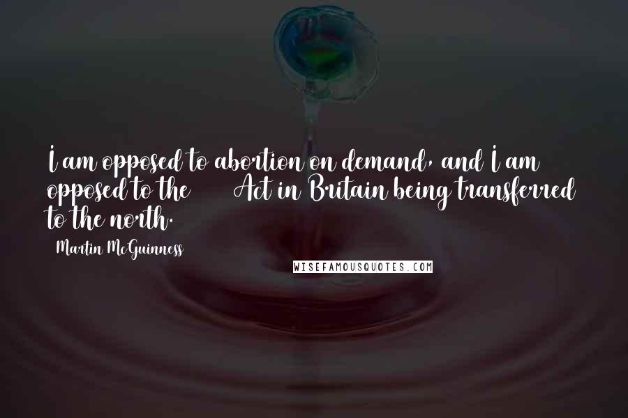 Martin McGuinness Quotes: I am opposed to abortion on demand, and I am opposed to the 1967 Act in Britain being transferred to the north.