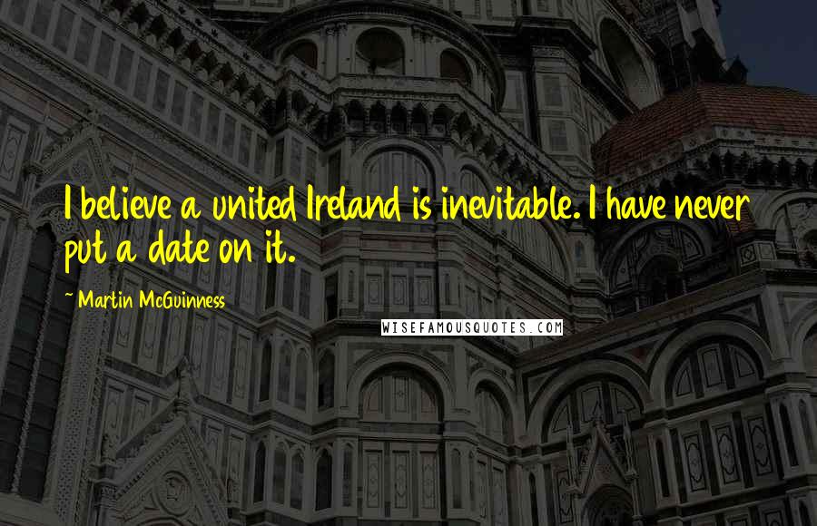 Martin McGuinness Quotes: I believe a united Ireland is inevitable. I have never put a date on it.