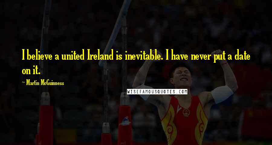 Martin McGuinness Quotes: I believe a united Ireland is inevitable. I have never put a date on it.