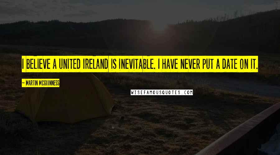 Martin McGuinness Quotes: I believe a united Ireland is inevitable. I have never put a date on it.