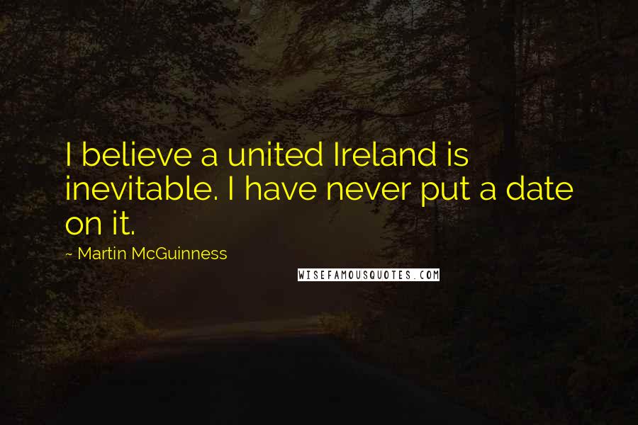 Martin McGuinness Quotes: I believe a united Ireland is inevitable. I have never put a date on it.