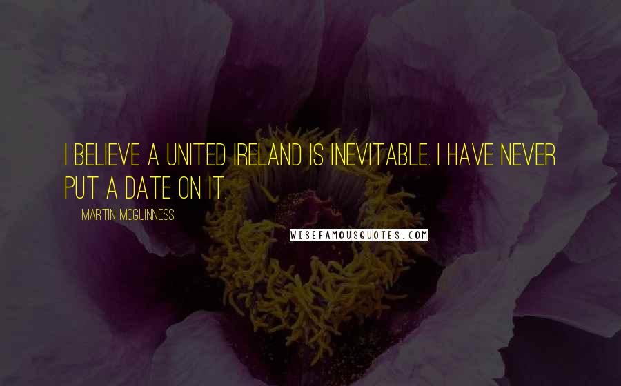 Martin McGuinness Quotes: I believe a united Ireland is inevitable. I have never put a date on it.