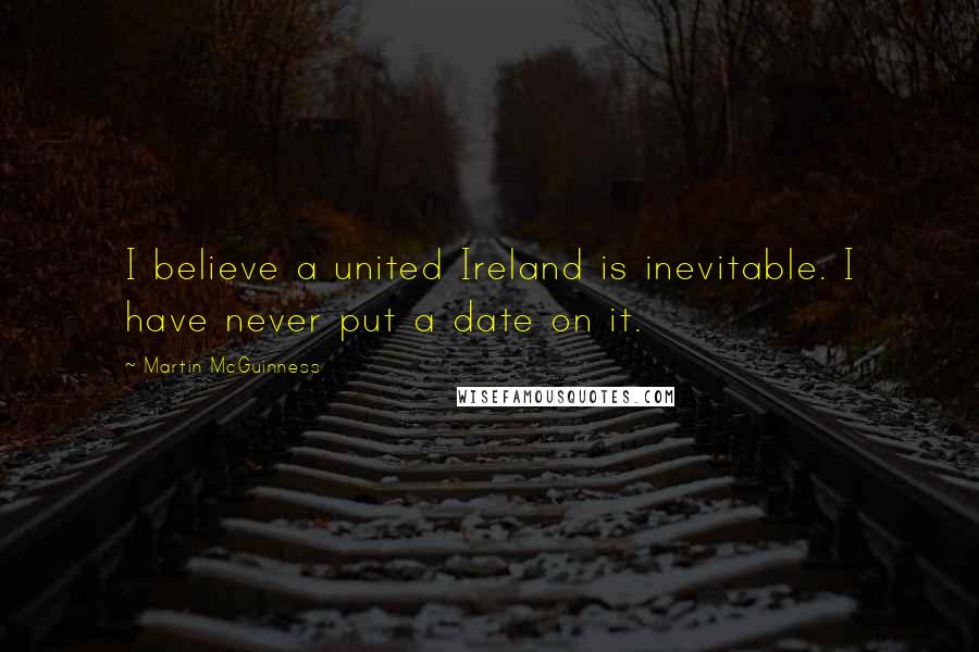 Martin McGuinness Quotes: I believe a united Ireland is inevitable. I have never put a date on it.