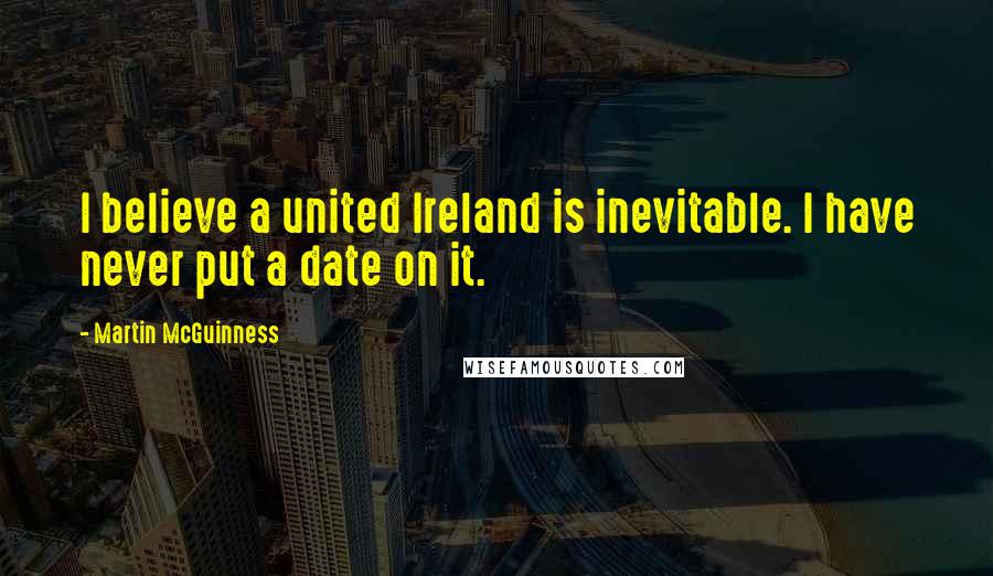 Martin McGuinness Quotes: I believe a united Ireland is inevitable. I have never put a date on it.