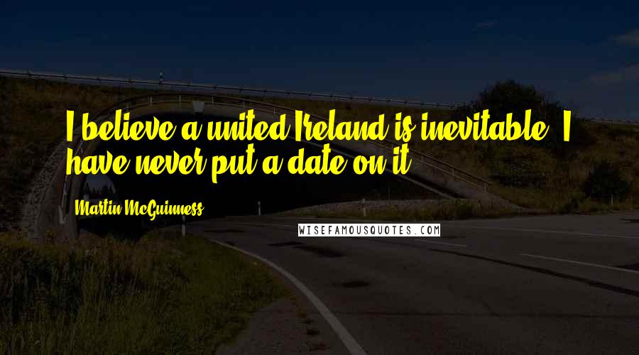 Martin McGuinness Quotes: I believe a united Ireland is inevitable. I have never put a date on it.