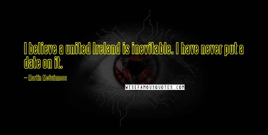 Martin McGuinness Quotes: I believe a united Ireland is inevitable. I have never put a date on it.