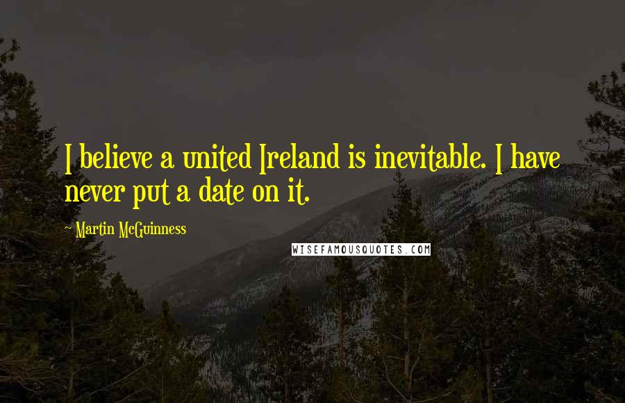 Martin McGuinness Quotes: I believe a united Ireland is inevitable. I have never put a date on it.