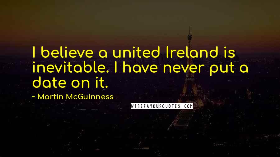 Martin McGuinness Quotes: I believe a united Ireland is inevitable. I have never put a date on it.