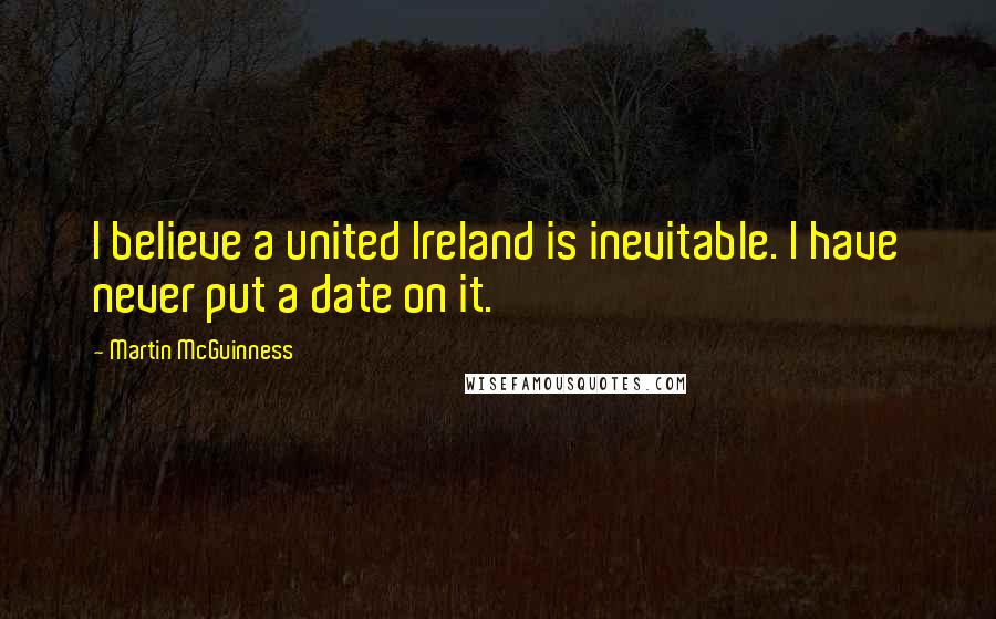 Martin McGuinness Quotes: I believe a united Ireland is inevitable. I have never put a date on it.