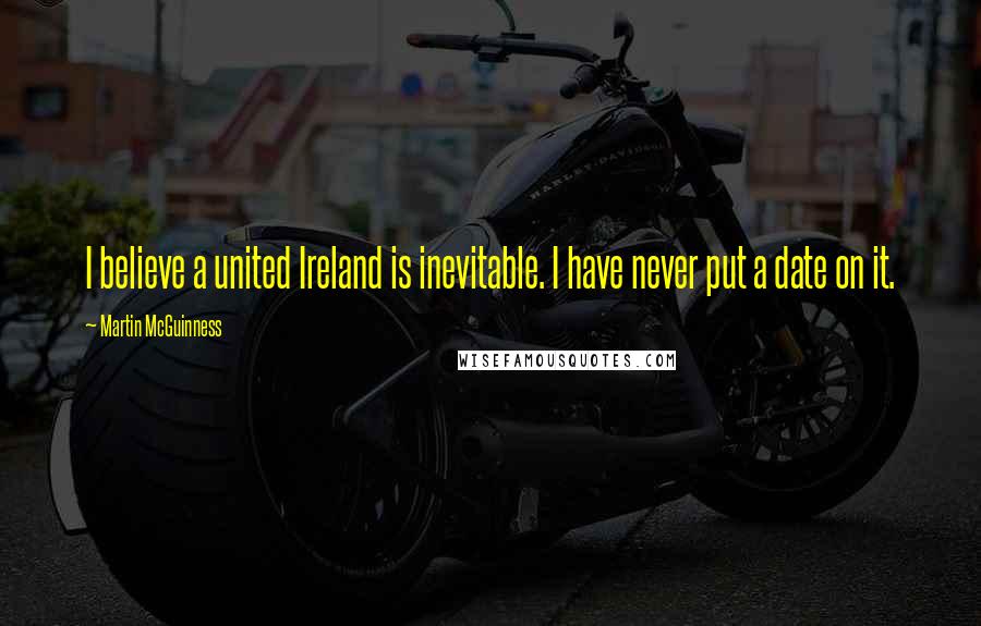 Martin McGuinness Quotes: I believe a united Ireland is inevitable. I have never put a date on it.