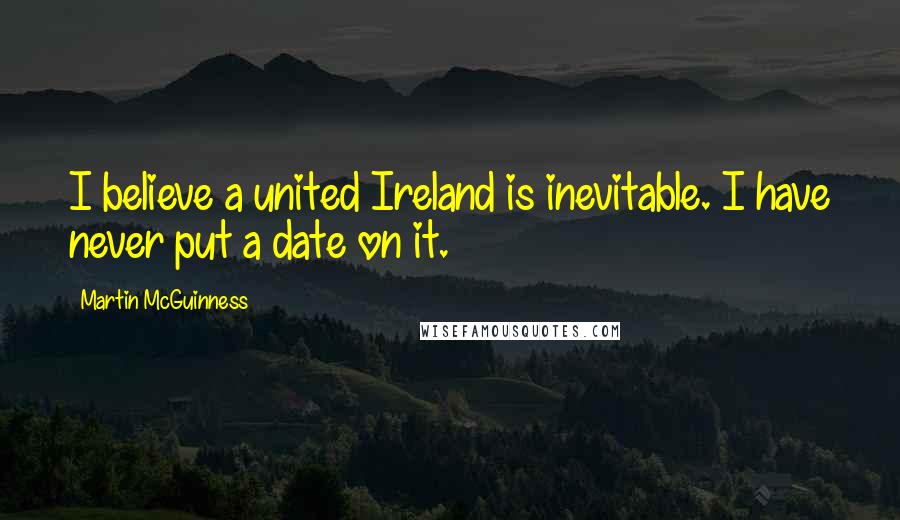 Martin McGuinness Quotes: I believe a united Ireland is inevitable. I have never put a date on it.