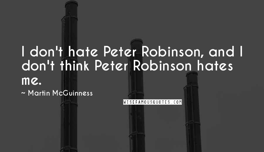 Martin McGuinness Quotes: I don't hate Peter Robinson, and I don't think Peter Robinson hates me.