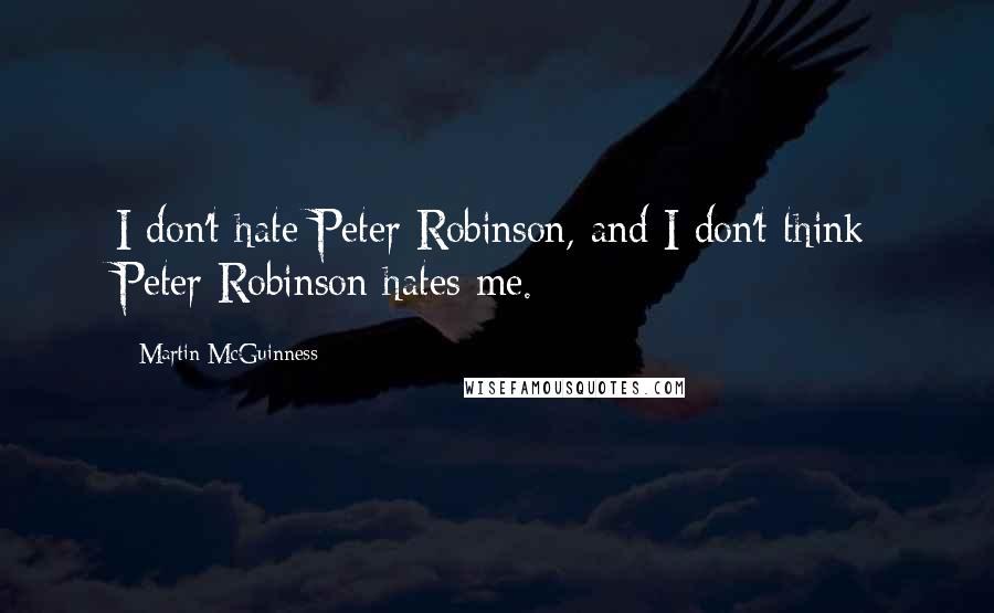 Martin McGuinness Quotes: I don't hate Peter Robinson, and I don't think Peter Robinson hates me.