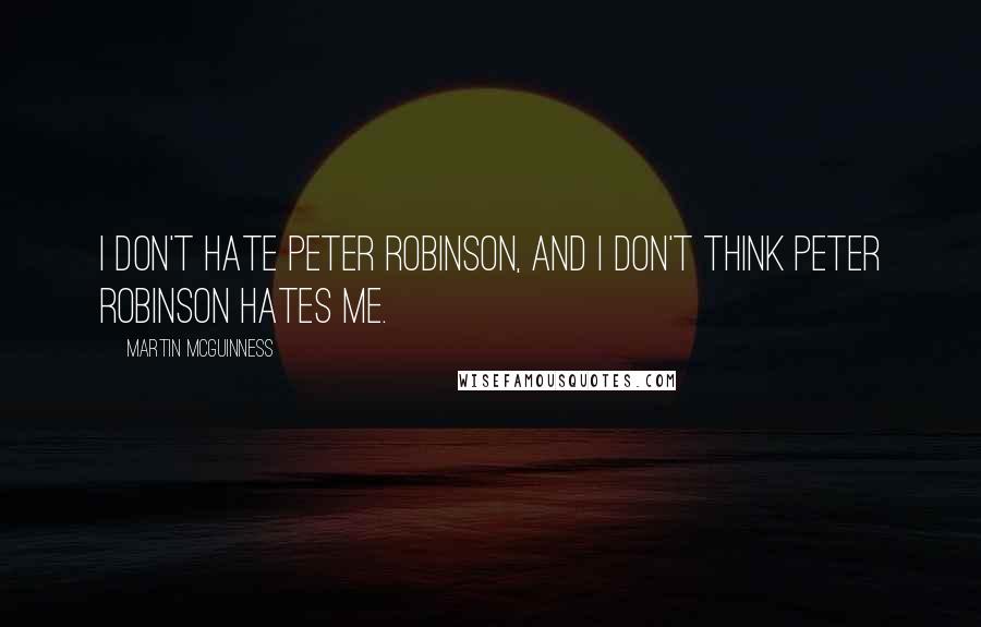 Martin McGuinness Quotes: I don't hate Peter Robinson, and I don't think Peter Robinson hates me.