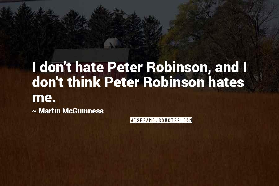 Martin McGuinness Quotes: I don't hate Peter Robinson, and I don't think Peter Robinson hates me.