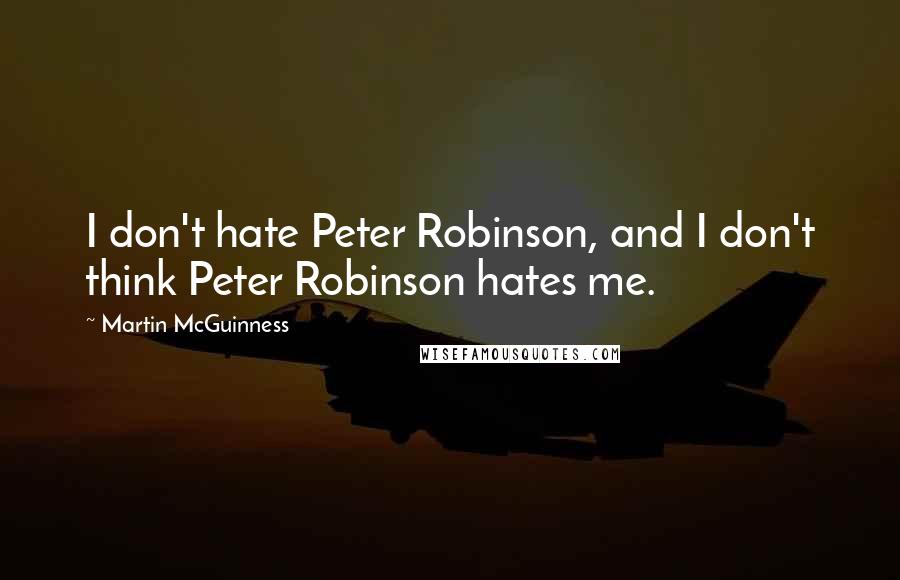Martin McGuinness Quotes: I don't hate Peter Robinson, and I don't think Peter Robinson hates me.