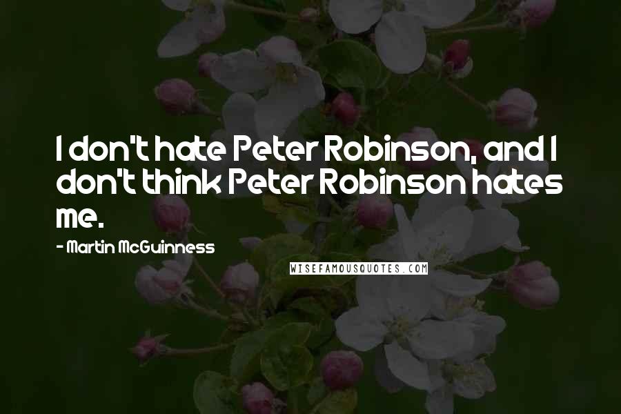 Martin McGuinness Quotes: I don't hate Peter Robinson, and I don't think Peter Robinson hates me.